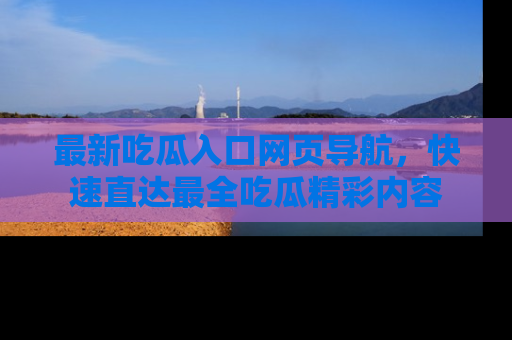 最新吃瓜入口网页导航,快速直达最全吃瓜精彩内容