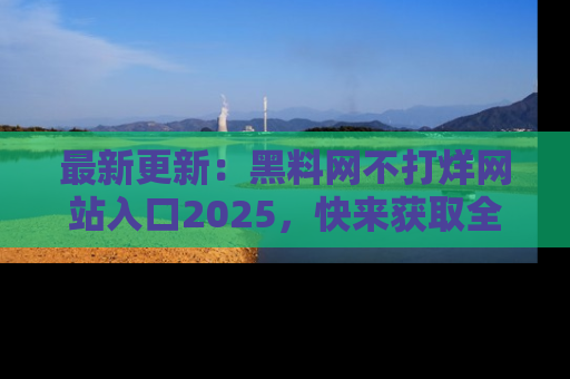 最新更新:黑料网不打烊网站入口2025,快来获取全新链接和网址!