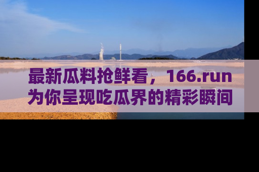 最新瓜料抢鲜看,166.run为你呈现吃瓜界的精彩瞬间!