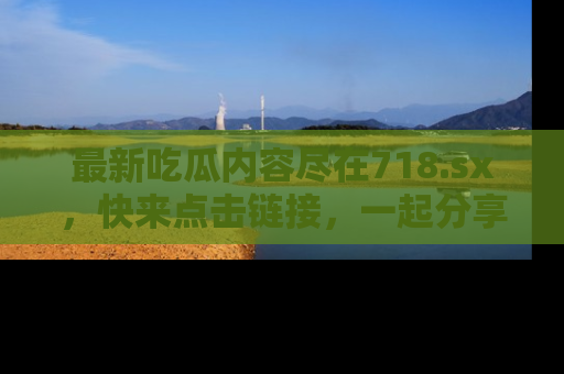 最新吃瓜内容尽在718.sx,快来点击链接,一起分享那些精彩瞬间!