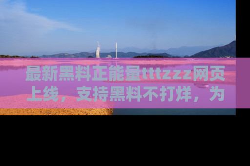 最新黑料正能量tttzzz网页上线,支持黑料不打烊,为你呈现丰富多彩的社会热议!