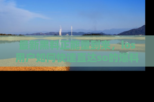 最新黑料正能量到来,ios用户如何快速直达so的爆料?