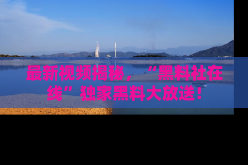 最新视频揭秘,“黑料社在线”独家黑料大放送!