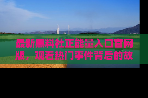 最新黑料社正能量入口官网版，观看热门事件背后的故事