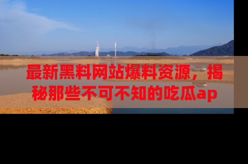 最新黑料网站爆料资源,揭秘那些不可不知的吃瓜app!
