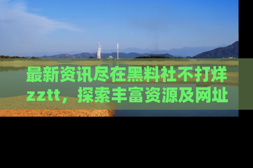 最新资讯尽在黑料社不打烊zztt,探索丰富资源及网址!