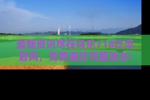 最新资讯尽在娱乐718吃瓜官网,免费追踪明星动态!